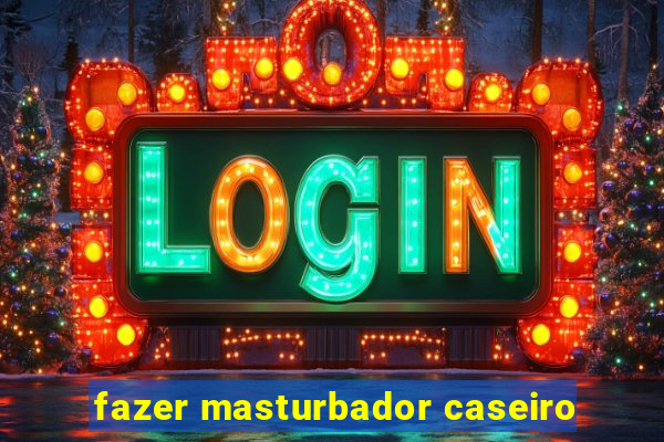 fazer masturbador caseiro